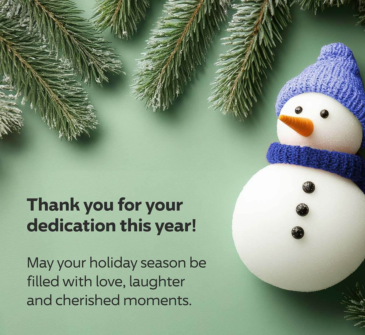 Thank you for your dedication this year! May your holiday season be filled with love, laughter and cherished moments.